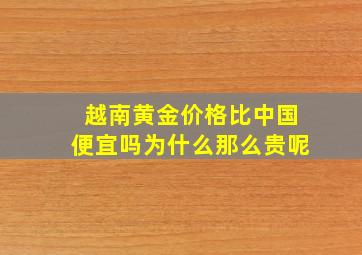 越南黄金价格比中国便宜吗为什么那么贵呢