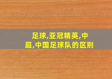 足球,亚冠精英,中超,中国足球队的区别