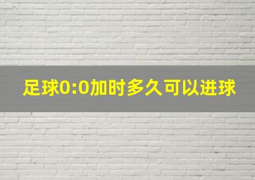 足球0:0加时多久可以进球