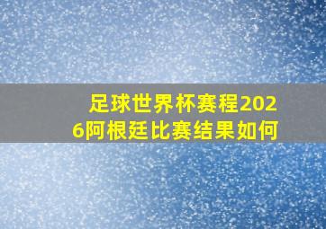 足球世界杯赛程2026阿根廷比赛结果如何