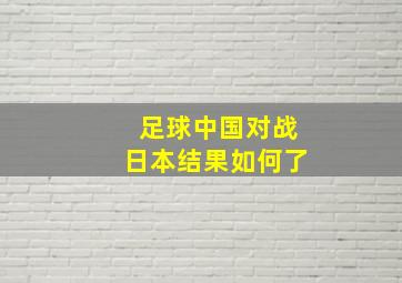 足球中国对战日本结果如何了