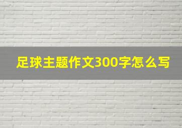 足球主题作文300字怎么写