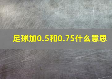 足球加0.5和0.75什么意思