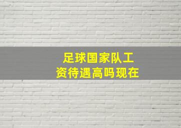 足球国家队工资待遇高吗现在