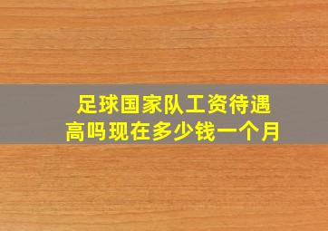 足球国家队工资待遇高吗现在多少钱一个月