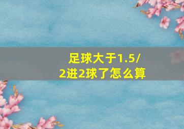 足球大于1.5/2进2球了怎么算