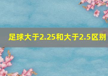 足球大于2.25和大于2.5区别