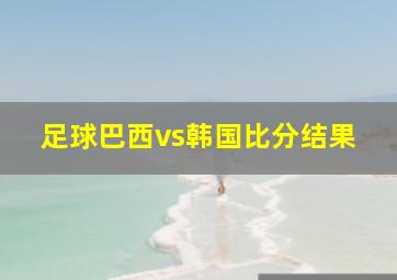 足球巴西vs韩国比分结果