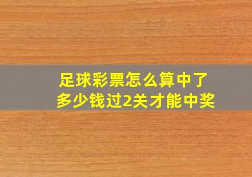 足球彩票怎么算中了多少钱过2关才能中奖