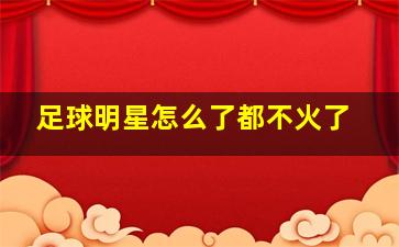 足球明星怎么了都不火了