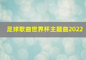 足球歌曲世界杯主题曲2022