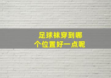 足球袜穿到哪个位置好一点呢