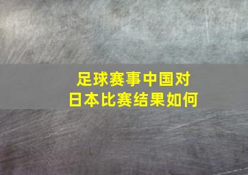 足球赛事中国对日本比赛结果如何