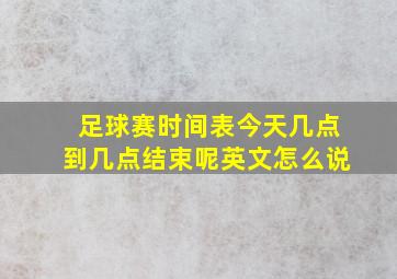 足球赛时间表今天几点到几点结束呢英文怎么说