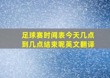 足球赛时间表今天几点到几点结束呢英文翻译