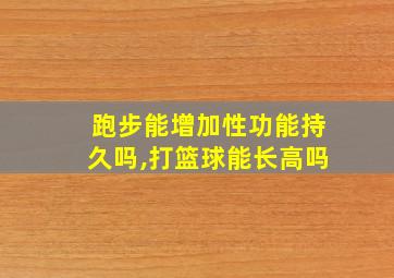 跑步能增加性功能持久吗,打篮球能长高吗