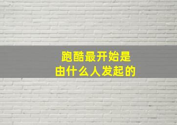 跑酷最开始是由什么人发起的