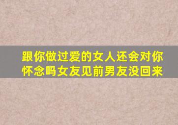 跟你做过爱的女人还会对你怀念吗女友见前男友没回来