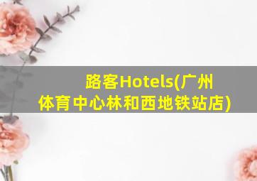 路客Hotels(广州体育中心林和西地铁站店)