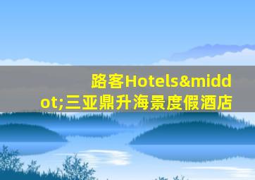 路客Hotels·三亚鼎升海景度假酒店