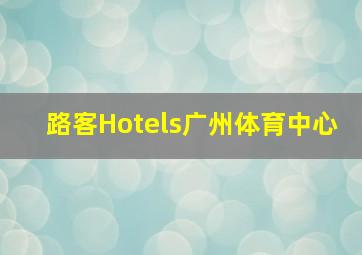 路客Hotels广州体育中心