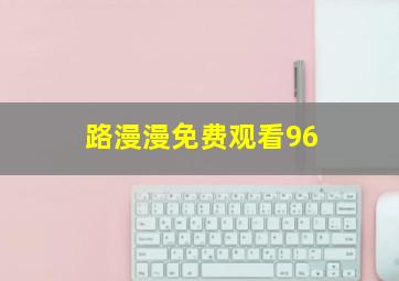 路漫漫免费观看96