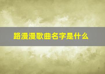 路漫漫歌曲名字是什么