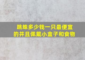 跳蛛多少钱一只最便宜的并且佩戴小盒子和食物