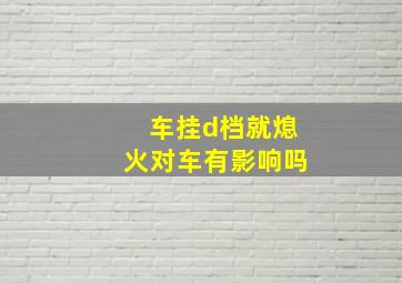 车挂d档就熄火对车有影响吗