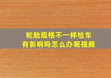 轮胎规格不一样检车有影响吗怎么办呢视频