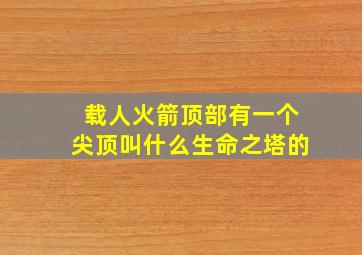 载人火箭顶部有一个尖顶叫什么生命之塔的