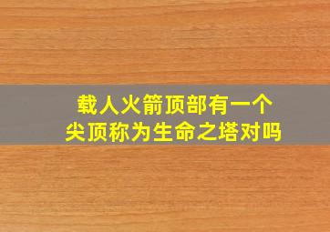 载人火箭顶部有一个尖顶称为生命之塔对吗