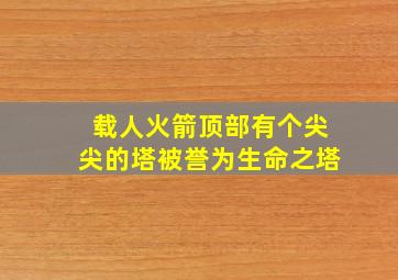 载人火箭顶部有个尖尖的塔被誉为生命之塔