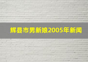 辉县市男新娘2005年新闻