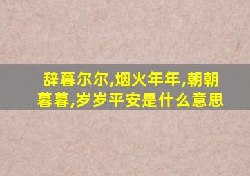 辞暮尔尔,烟火年年,朝朝暮暮,岁岁平安是什么意思