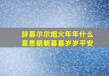 辞暮尔尔烟火年年什么意思朝朝暮暮岁岁平安