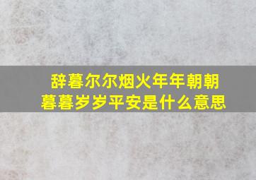 辞暮尔尔烟火年年朝朝暮暮岁岁平安是什么意思