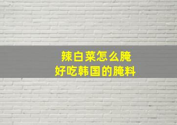 辣白菜怎么腌好吃韩国的腌料