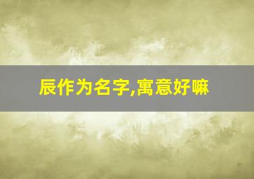 辰作为名字,寓意好嘛