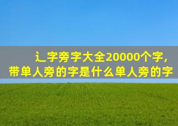 辶字旁字大全20000个字,带单人旁的字是什么单人旁的字