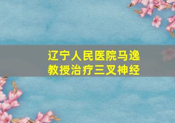 辽宁人民医院马逸教授治疗三叉神经