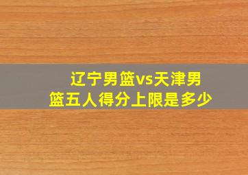 辽宁男篮vs天津男篮五人得分上限是多少