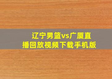 辽宁男篮vs广厦直播回放视频下载手机版