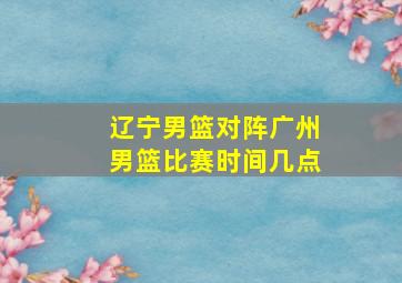 辽宁男篮对阵广州男篮比赛时间几点