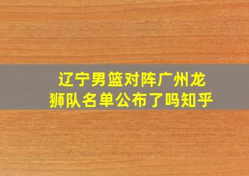 辽宁男篮对阵广州龙狮队名单公布了吗知乎