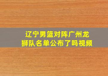 辽宁男篮对阵广州龙狮队名单公布了吗视频