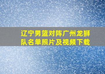 辽宁男篮对阵广州龙狮队名单照片及视频下载