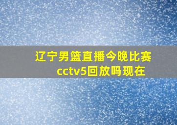 辽宁男篮直播今晚比赛cctv5回放吗现在