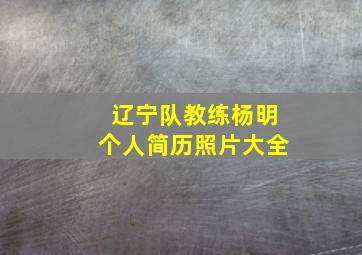 辽宁队教练杨明个人简历照片大全