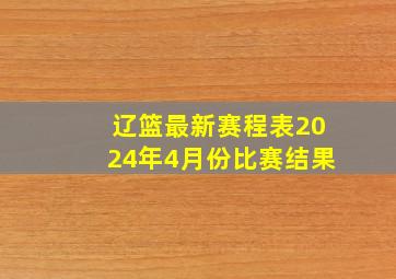 辽篮最新赛程表2024年4月份比赛结果